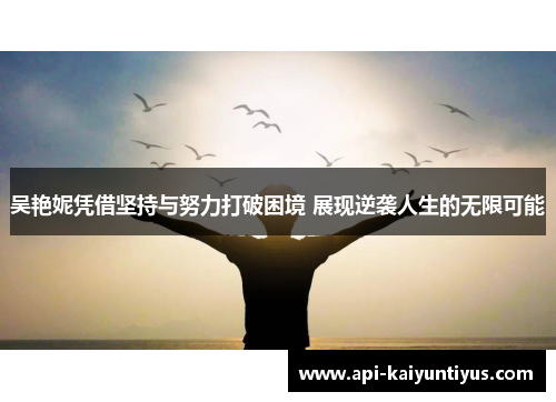 吴艳妮凭借坚持与努力打破困境 展现逆袭人生的无限可能