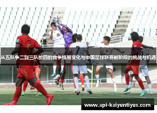 从五队争二到三队抢四的竞争格局变化与中国足球联赛新阶段的挑战与机遇