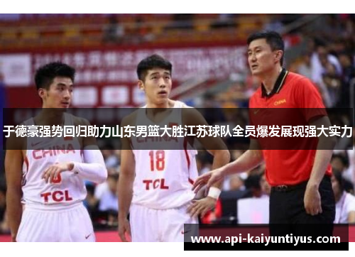 于德豪强势回归助力山东男篮大胜江苏球队全员爆发展现强大实力