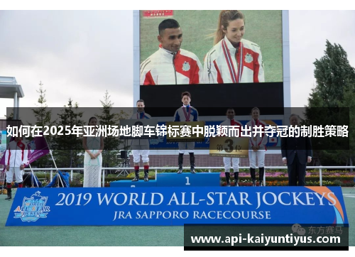如何在2025年亚洲场地脚车锦标赛中脱颖而出并夺冠的制胜策略