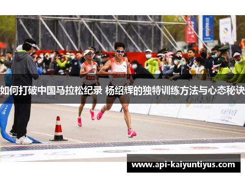 如何打破中国马拉松纪录 杨绍辉的独特训练方法与心态秘诀