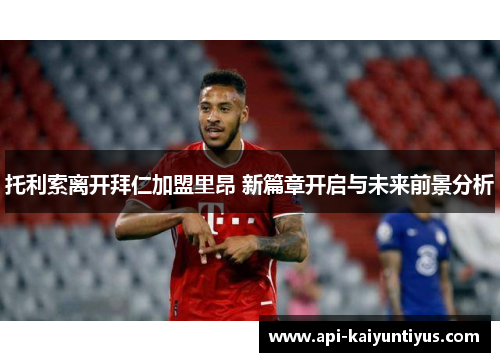 托利索离开拜仁加盟里昂 新篇章开启与未来前景分析