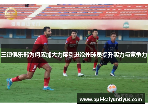 三镇俱乐部为何应加大力度引进沧州球员提升实力与竞争力