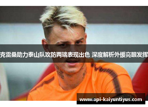 克雷桑助力泰山队攻防两端表现出色 深度解析外援亮眼发挥