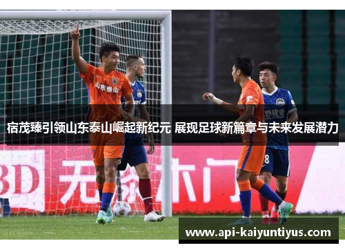 宿茂臻引领山东泰山崛起新纪元 展现足球新篇章与未来发展潜力