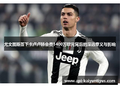 尤文图斯签下卡卢卢转会费1400万欧元背后的深远意义与影响