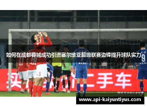 如何在成都蓉城成功引进塞尔维亚超级联赛边锋提升球队实力