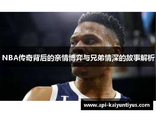 NBA传奇背后的亲情博弈与兄弟情深的故事解析