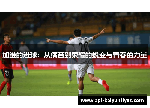 加维的进球：从痛苦到荣耀的蜕变与青春的力量