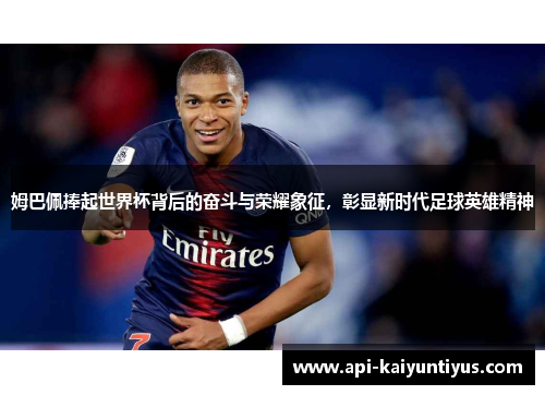 姆巴佩捧起世界杯背后的奋斗与荣耀象征，彰显新时代足球英雄精神