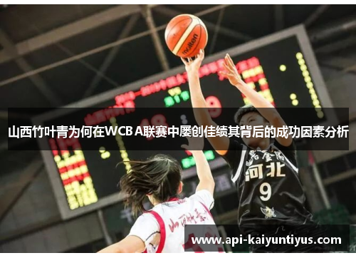 山西竹叶青为何在WCBA联赛中屡创佳绩其背后的成功因素分析