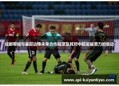 成都蓉城与塞超边锋未来合作展望及其对中超发展潜力的推动