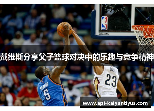 戴维斯分享父子篮球对决中的乐趣与竞争精神