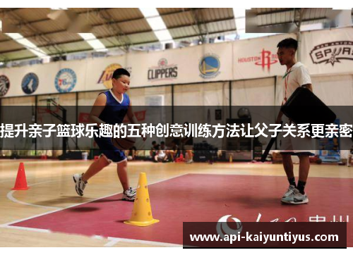 提升亲子篮球乐趣的五种创意训练方法让父子关系更亲密