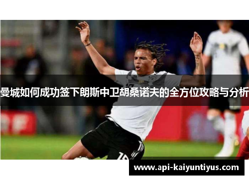 曼城如何成功签下朗斯中卫胡桑诺夫的全方位攻略与分析