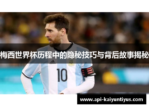 梅西世界杯历程中的隐秘技巧与背后故事揭秘