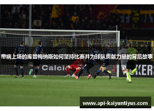 带病上场的库普梅纳斯如何坚持比赛并为球队贡献力量的背后故事