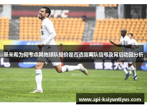 基米希为何考虑其他球队报价是否透露离队信号及背后动因分析