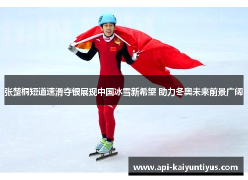张楚桐短道速滑夺银展现中国冰雪新希望 助力冬奥未来前景广阔