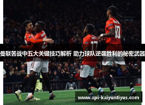 曼联苦战中五大关键技巧解析 助力球队逆袭胜利的秘密武器