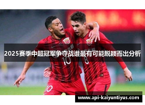 2025赛季中超冠军争夺战谁最有可能脱颖而出分析