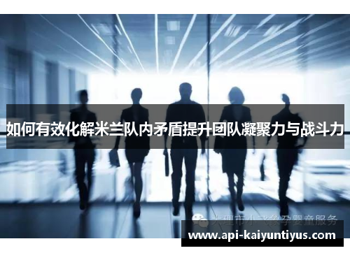 如何有效化解米兰队内矛盾提升团队凝聚力与战斗力