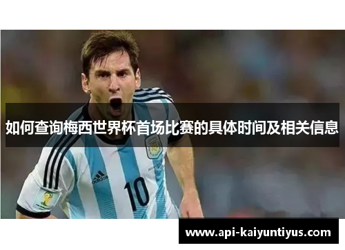 如何查询梅西世界杯首场比赛的具体时间及相关信息