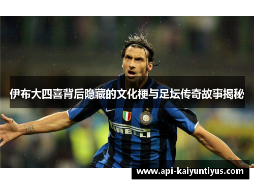伊布大四喜背后隐藏的文化梗与足坛传奇故事揭秘