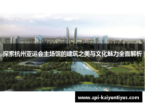 探索杭州亚运会主场馆的建筑之美与文化魅力全面解析