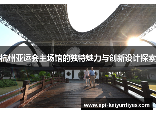 杭州亚运会主场馆的独特魅力与创新设计探索