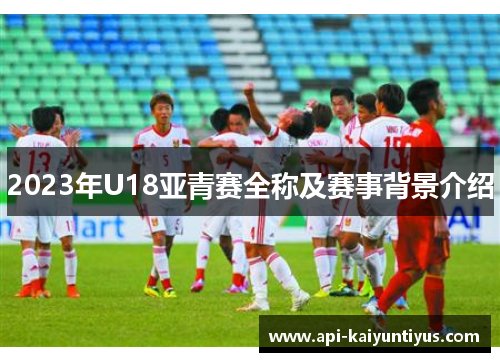2023年U18亚青赛全称及赛事背景介绍