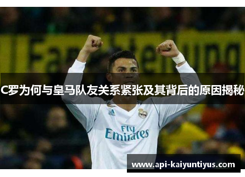C罗为何与皇马队友关系紧张及其背后的原因揭秘