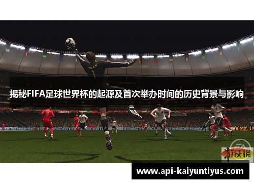 揭秘FIFA足球世界杯的起源及首次举办时间的历史背景与影响