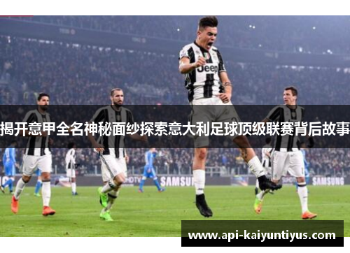 揭开意甲全名神秘面纱探索意大利足球顶级联赛背后故事