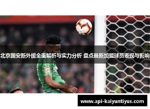 北京国安新外援全面解析与实力分析 盘点最新加盟球员表现与影响
