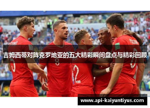 吉姆西蒂对阵克罗地亚的五大精彩瞬间盘点与精彩回顾