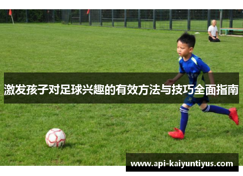激发孩子对足球兴趣的有效方法与技巧全面指南