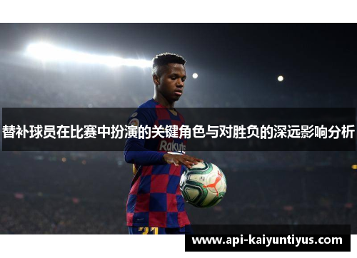 替补球员在比赛中扮演的关键角色与对胜负的深远影响分析