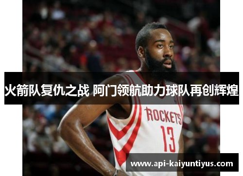 火箭队复仇之战 阿门领航助力球队再创辉煌