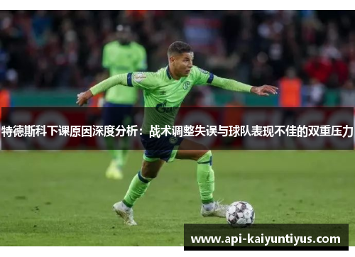特德斯科下课原因深度分析：战术调整失误与球队表现不佳的双重压力