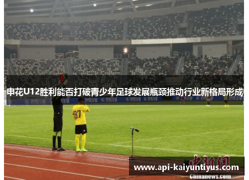 申花U12胜利能否打破青少年足球发展瓶颈推动行业新格局形成