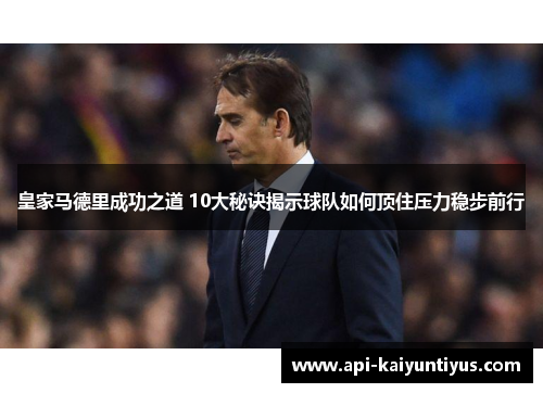 皇家马德里成功之道 10大秘诀揭示球队如何顶住压力稳步前行