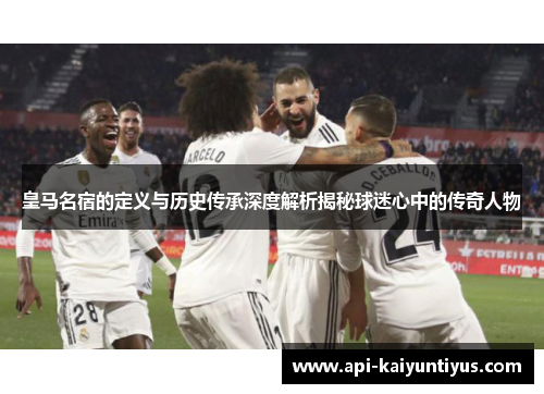 皇马名宿的定义与历史传承深度解析揭秘球迷心中的传奇人物