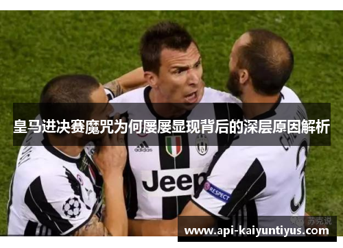 皇马进决赛魔咒为何屡屡显现背后的深层原因解析