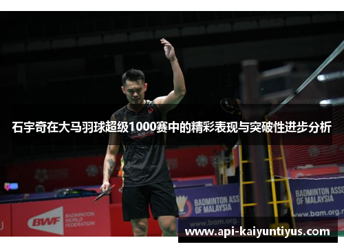 石宇奇在大马羽球超级1000赛中的精彩表现与突破性进步分析