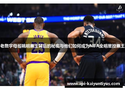 老詹字母哥姚明票王背后的秘密与他们如何成为NBA全明星投票王
