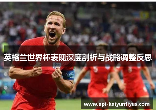 英格兰世界杯表现深度剖析与战略调整反思