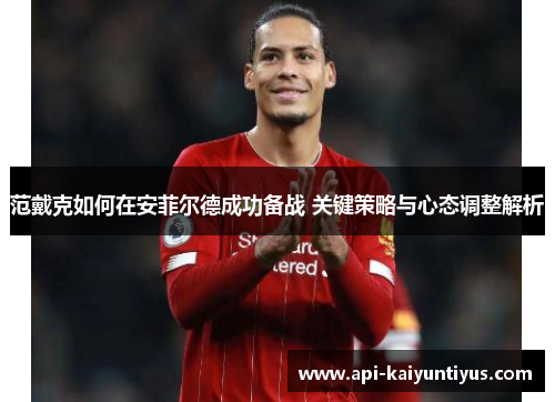 范戴克如何在安菲尔德成功备战 关键策略与心态调整解析