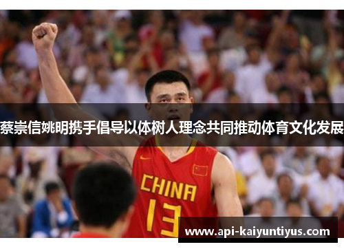 蔡崇信姚明携手倡导以体树人理念共同推动体育文化发展