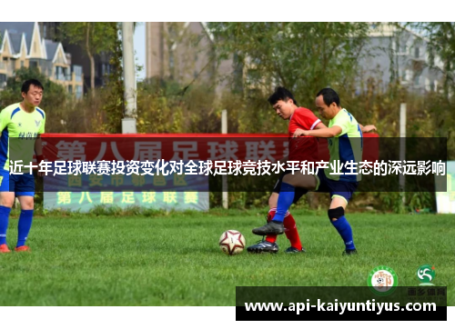 近十年足球联赛投资变化对全球足球竞技水平和产业生态的深远影响